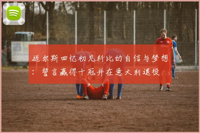迈尔斯回忆初见科比的自信与梦想：誓言赢得十冠并在意大利退役