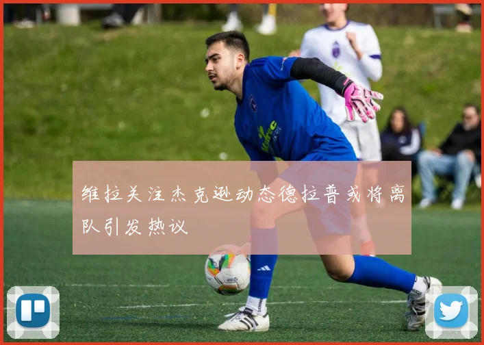 维拉关注杰克逊动态德拉普或将离队引发热议