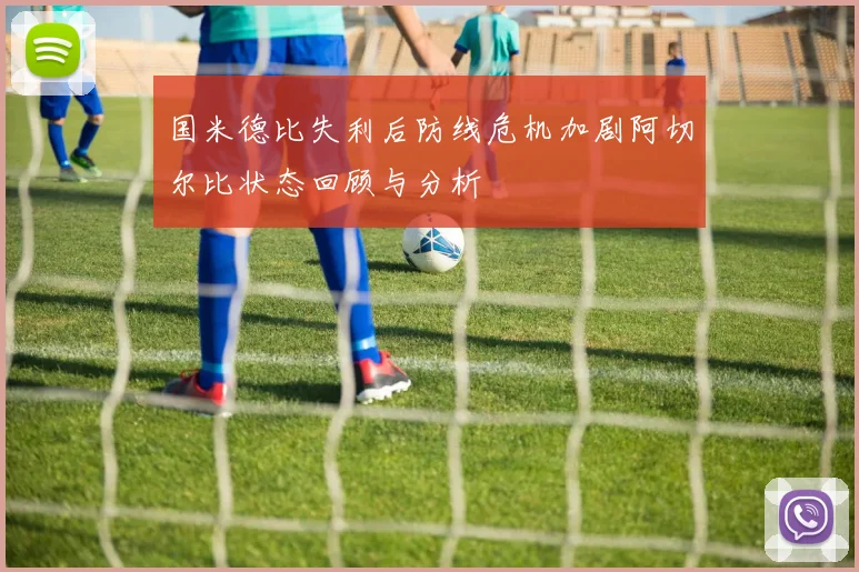 国米德比失利后防线危机加剧阿切尔比状态回顾与分析