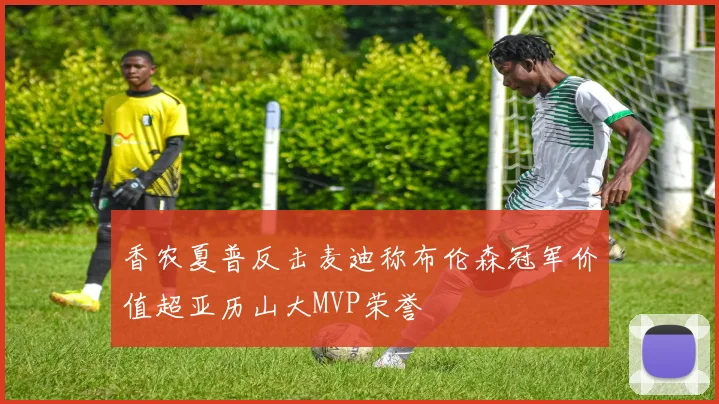 香农夏普反击麦迪称布伦森冠军价值超亚历山大MVP荣誉