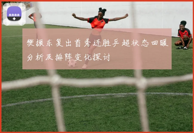 樊振东复出首秀连胜乒超状态回暖分析及排阵变化探讨