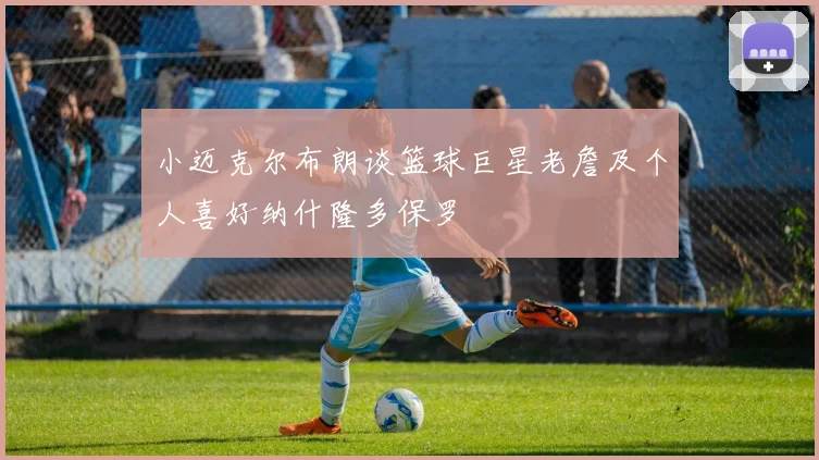 小迈克尔布朗谈篮球巨星老詹及个人喜好纳什隆多保罗