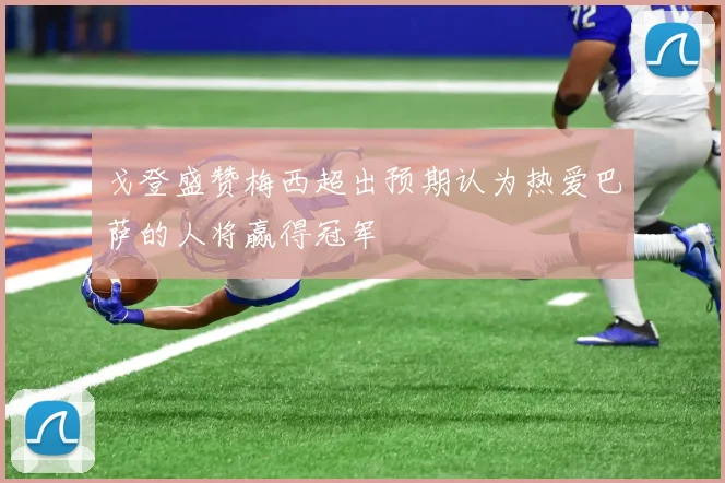 戈登盛赞梅西超出预期认为热爱巴萨的人将赢得冠军